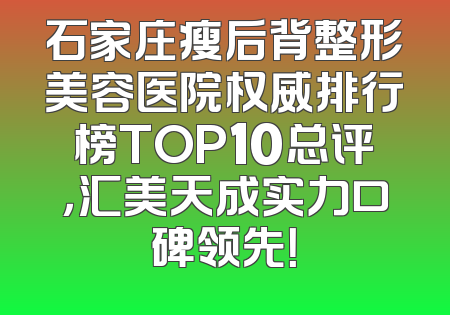 石家庄瘦后背整形美容医院权威排行榜TOP10总评，汇美天成实力口碑领先！