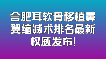合肥耳软骨移植鼻翼缩减术排名最新权威发布！
