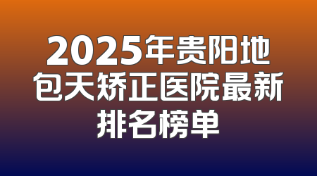 2025年贵阳地包天矫正医院最新排名榜单