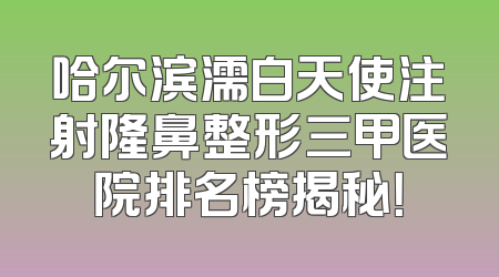 哈尔滨濡白天使注射隆鼻整形三甲医院排名榜揭秘！
