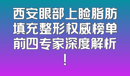 西安眼部上睑脂肪填充整形权威榜单前四专家深度解析！
