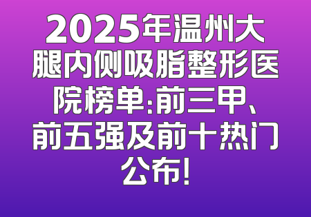 2025年温州大腿内侧吸脂整形医院榜单：前三甲、前五强及前十热门公布！
