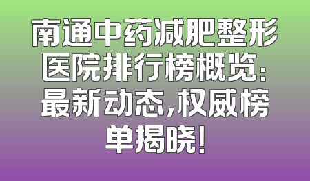 南通中药减肥整形医院排行榜概览：最新动态，权威榜单揭晓！