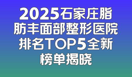 2025石家庄脂肪丰面部整形医院排名TOP5全新榜单揭晓