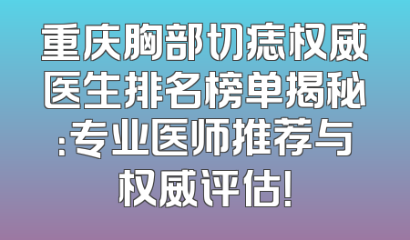 重庆胸部切痣权威医生排名榜单揭秘：专业医师推荐与权威评估！