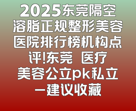 2025东莞隔空溶脂正规整形美容医院排行榜机构点评！东莞媄媄医疗美容公立pk私立_建议收藏