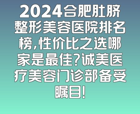 2024合肥肚脐整形美容医院排名榜，性价比之选哪家是最佳？诚美医疗美容门诊部备受瞩目！