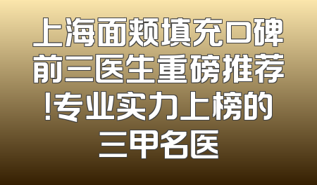 上海面颊填充口碑前三医生重磅推荐！专业实力上榜的三甲名医