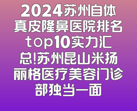 2024苏州自体真皮隆鼻医院排名top10实力汇总！苏州昆山米扬丽格医疗美容门诊部独当一面