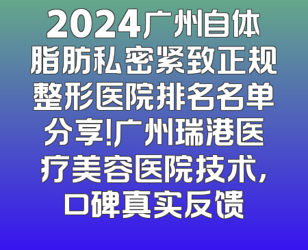 2024广州自体脂肪私密紧致正规整形医院排名名单分享！广州瑞港医疗美容医院技术，口碑真实反馈