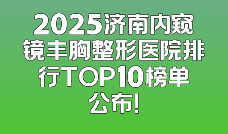 2025济南内窥镜丰胸整形医院排行TOP10榜单公布！