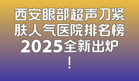 西安眼部超声刀紧肤人气医院排名榜2025全新出炉！