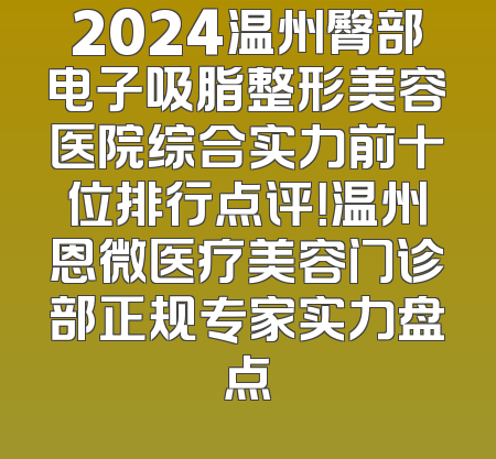 2024温州臀部电子吸脂整形美容医院综合实力前十位排行点评！温州恩微医疗美容门诊部正规专家实力盘点