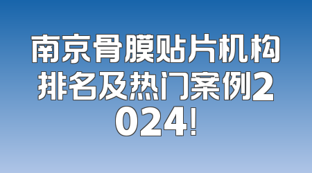 南京骨膜贴片机构排名及热门案例2024！