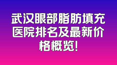 武汉眼部脂肪填充医院排名及最新价格概览！