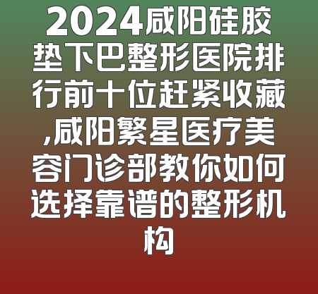 2024咸阳硅胶垫下巴整形医院排行前十位赶紧收藏，咸阳繁星医疗美容门诊部教你如何选择靠谱的整形机构