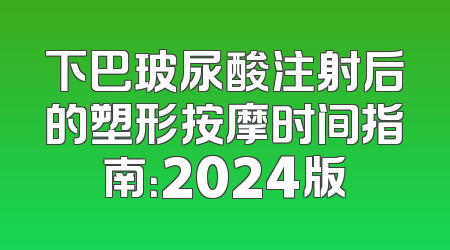 下巴玻尿酸注射后的塑形按摩时间指南：2024版