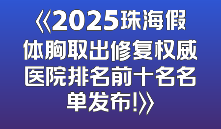 《2025珠海假体胸取出修复权威医院排名前十名名单发布！》
