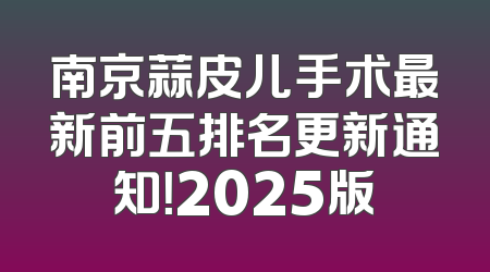 南京蒜皮儿手术最新前五排名更新通知！2025版