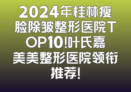 2024年桂林瘦脸除皱整形医院TOP10！叶氏嘉美美整形医院领衔推荐！