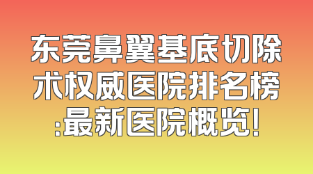 东莞鼻翼基底切除术权威医院排名榜：最新医院概览！