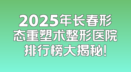 2025年长春形态重塑术整形医院排行榜大揭秘！