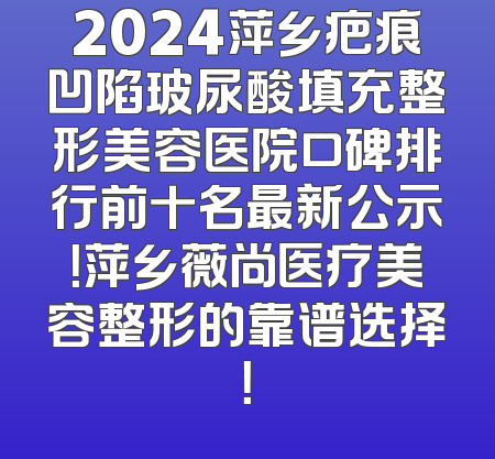 2024萍乡疤痕凹陷玻尿酸填充整形美容医院口碑排行前十名最新公示！萍乡薇尚医疗美容整形的靠谱选择！