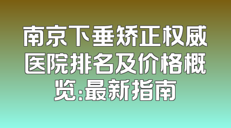 南京下垂矫正权威医院排名及价格概览：最新指南