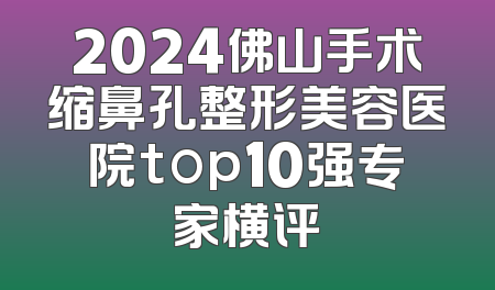 2024佛山手术缩鼻孔整形美容医院top10强专家横评