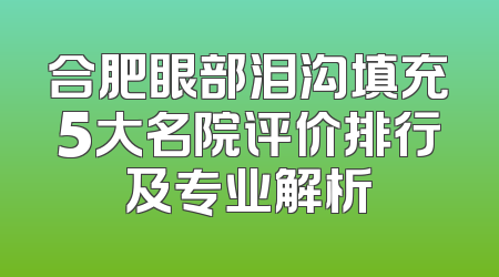 合肥眼部泪沟填充5大名院评价排行及专业解析