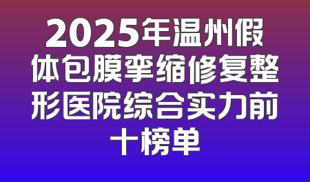 2025年温州假体包膜挛缩修复整形医院综合实力前十榜单