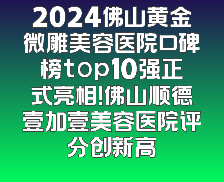 2024佛山黄金微雕美容医院口碑榜top10强正式亮相！佛山顺德壹加壹美容医院评分创新高