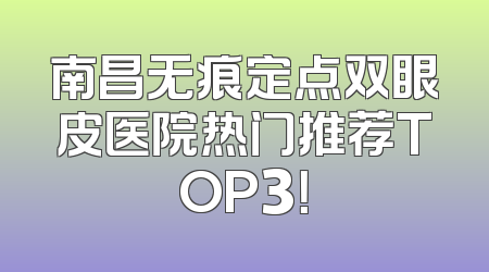 南昌无痕定点双眼皮医院热门推荐TOP3！