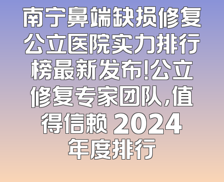 南宁鼻端缺损修复公立医院实力排行榜最新发布！公立修复专家团队，值得信赖 2024年度排行