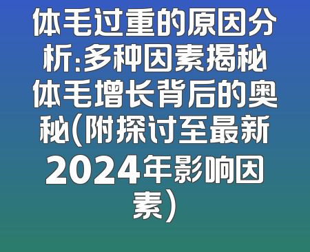 体毛过重的原因分析：多种因素揭秘体毛增长背后的奥秘（附探讨至最新2024年影响因素）
