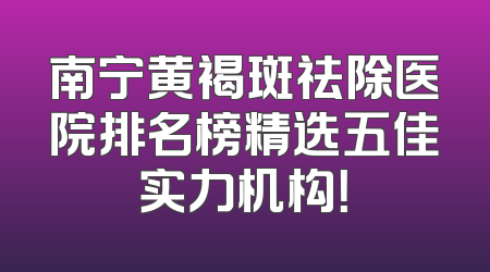 南宁黄褐斑祛除医院排名榜精选五佳实力机构！