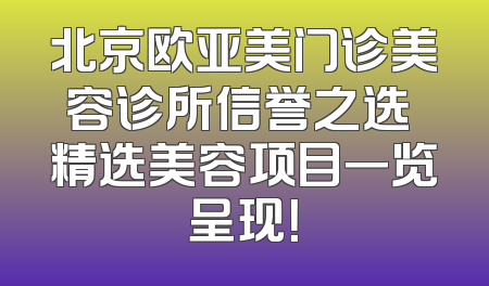 北京欧亚美门诊美容诊所信誉之选 精选美容项目一览呈现！
