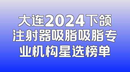 大连2024下颌注射器吸脂吸脂专业机构星选榜单