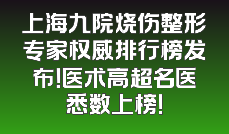上海九院烧伤整形专家权威排行榜发布！医术高超名医悉数上榜！