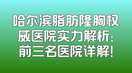 哈尔滨脂肪隆胸权威医院实力解析：前三名医院详解！