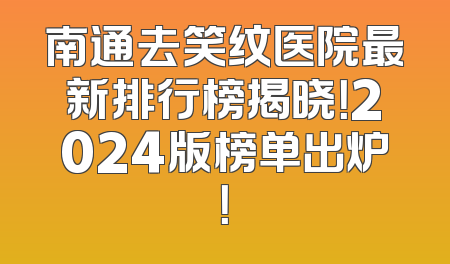 南通去笑纹医院最新排行榜揭晓！2024版榜单出炉！