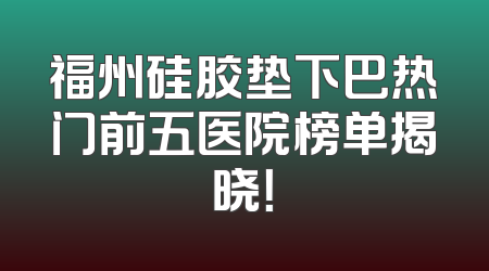 福州硅胶垫下巴热门前五医院榜单揭晓！