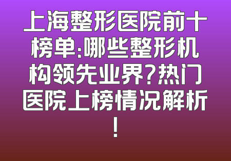 上海整形医院前十榜单：哪些整形机构领先业界？热门医院上榜情况解析！