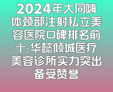 2024年大同嗨体颈部注射私立美容医院口碑排名前十：华懿倾城医疗美容诊所实力突出备受赞誉
