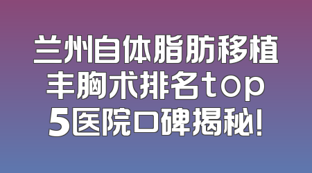 兰州自体脂肪移植丰胸术排名top5医院口碑揭秘!