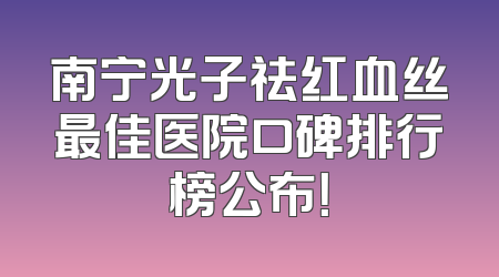 南宁光子祛红血丝最佳医院口碑排行榜公布！