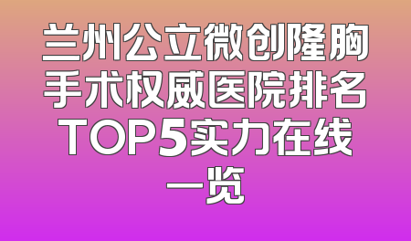 兰州公立微创隆胸手术权威医院排名TOP5实力在线一览