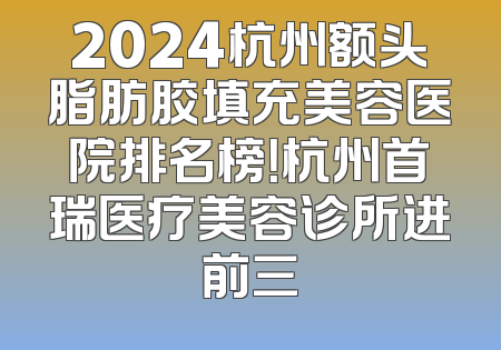 2024杭州额头脂肪胶填充美容医院排名榜！杭州首瑞医疗美容诊所进前三