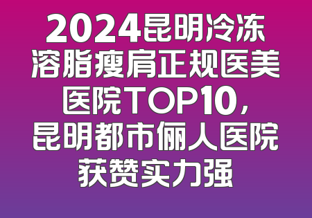 2024昆明冷冻溶脂瘦肩正规医美医院TOP10，昆明都市俪人医院获赞实力强