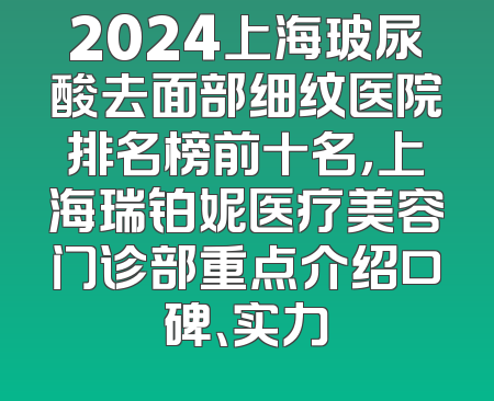 2024上海玻尿酸去面部细纹医院排名榜前十名，上海瑞铂妮医疗美容门诊部重点介绍口碑、实力